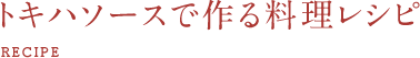 トキハソースで作る料理レシピ RECIPE